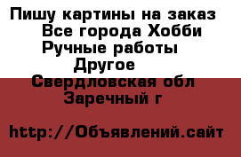  Пишу картины на заказ.  - Все города Хобби. Ручные работы » Другое   . Свердловская обл.,Заречный г.